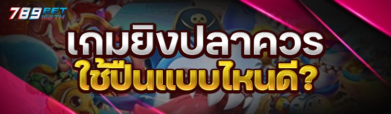 เกมยิงปลาควรใช้ปืนแบบไหนดี?
